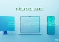Cách Xóa Cache trên PC, Trình duyệt, Điện thoại, Facebook, Zalo
